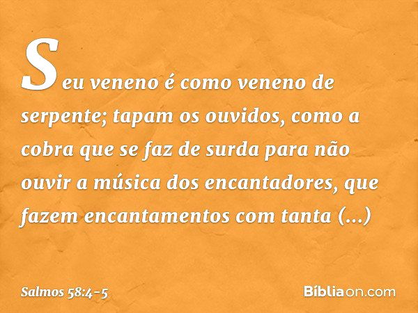 Seu veneno é como veneno de serpente;
tapam os ouvidos,
como a cobra que se faz de surda para não ouvir a música dos encantadores,
que fazem encantamentos com t