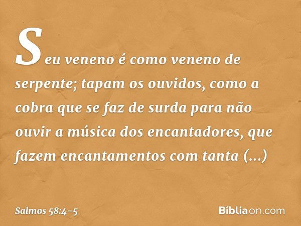 Seu veneno é como veneno de serpente;
tapam os ouvidos,
como a cobra que se faz de surda para não ouvir a música dos encantadores,
que fazem encantamentos com t