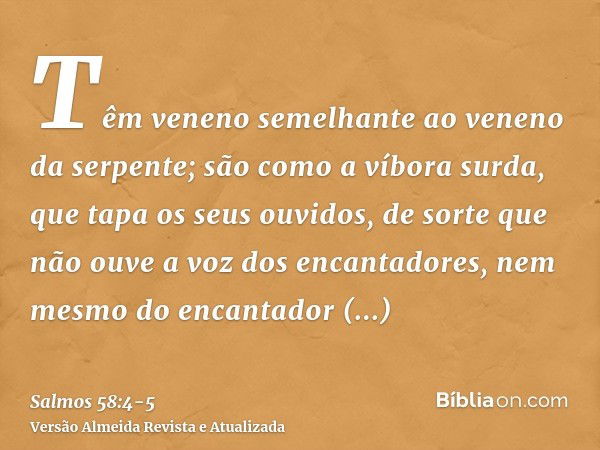 Têm veneno semelhante ao veneno da serpente; são como a víbora surda, que tapa os seus ouvidos,de sorte que não ouve a voz dos encantadores, nem mesmo do encant