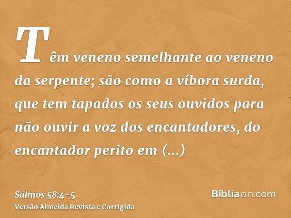 Têm veneno semelhante ao veneno da serpente; são como a víbora surda, que tem tapados os seus ouvidospara não ouvir a voz dos encantadores, do encantador perito