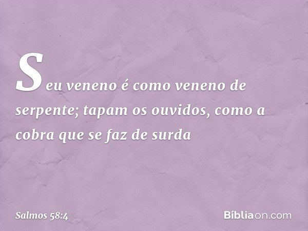 Seu veneno é como veneno de serpente;
tapam os ouvidos,
como a cobra que se faz de surda -- Salmo 58:4