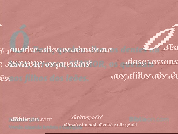 Ó Deus, quebra-lhes os dentes na boca; arranca, SENHOR, os queixais aos filhos dos leões.