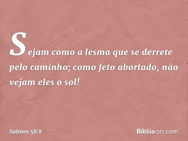 Sejam como a lesma
que se derrete pelo caminho;
como feto abortado, não vejam eles o sol! -- Salmo 58:8