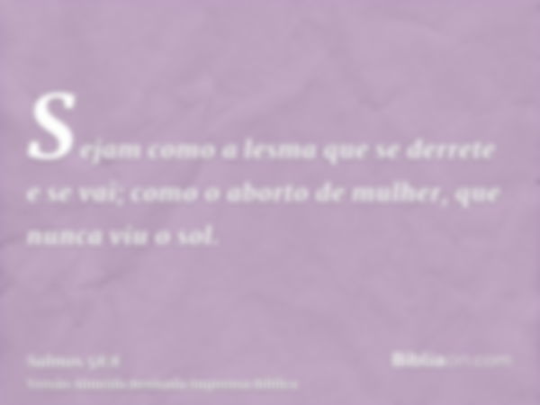 Sejam como a lesma que se derrete e se vai; como o aborto de mulher, que nunca viu o sol.