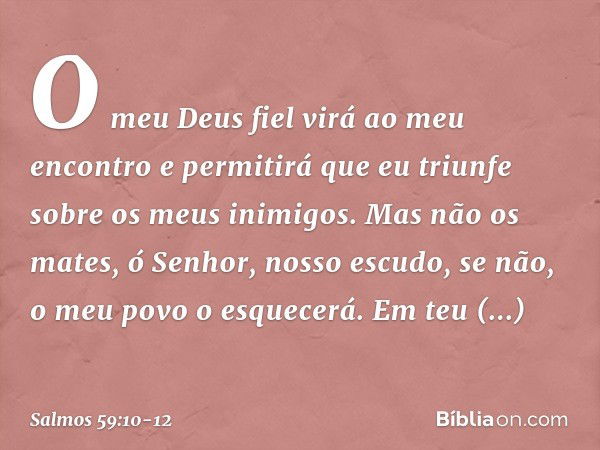 O meu Deus fiel
virá ao meu encontro
e permitirá que eu triunfe
sobre os meus inimigos. Mas não os mates, ó Senhor, nosso escudo,
se não, o meu povo o esquecerá