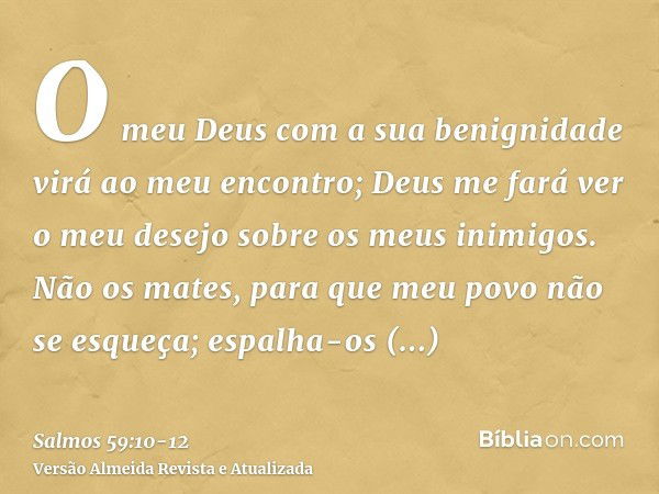 O meu Deus com a sua benignidade virá ao meu encontro; Deus me fará ver o meu desejo sobre os meus inimigos.Não os mates, para que meu povo não se esqueça; espa