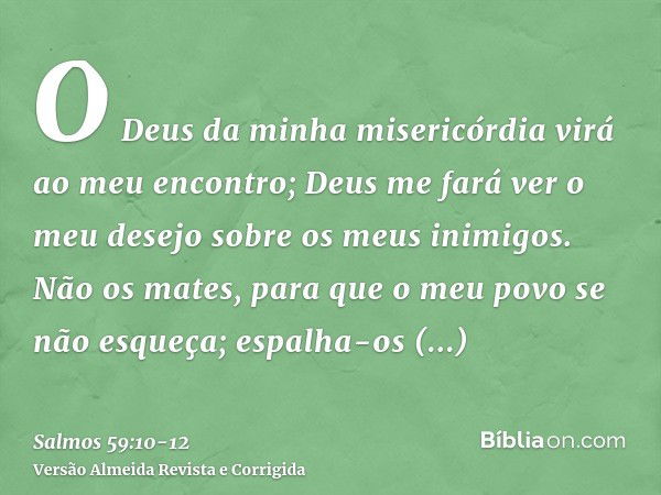 O Deus da minha misericórdia virá ao meu encontro; Deus me fará ver o meu desejo sobre os meus inimigos.Não os mates, para que o meu povo se não esqueça; espalh