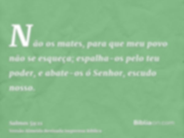 Não os mates, para que meu povo não se esqueça; espalha-os pelo teu poder, e abate-os ó Senhor, escudo nosso.