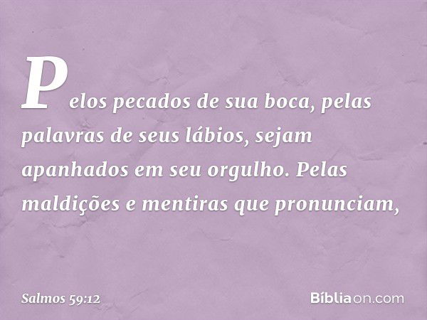 Pelos pecados de sua boca,
pelas palavras de seus lábios,
sejam apanhados em seu orgulho.
Pelas maldições e mentiras que pronunciam, -- Salmo 59:12