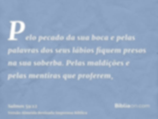 Pelo pecado da sua boca e pelas palavras dos seus lábios fiquem presos na sua soberba. Pelas maldições e pelas mentiras que proferem,