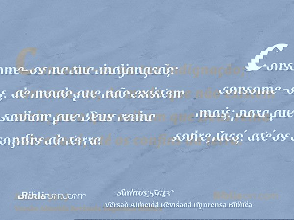 consome-os na tua indignação; consome-os, de modo que não existem mais; para que saibam que Deus reina sobre Jacó, até os confins da terra.