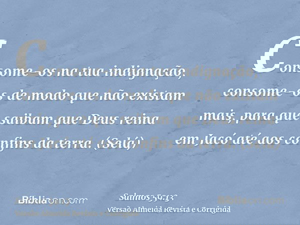 Consome-os na tua indignação, consome-os de modo que não existam mais, para que saibam que Deus reina em Jacó até aos confins da terra. (Selá)