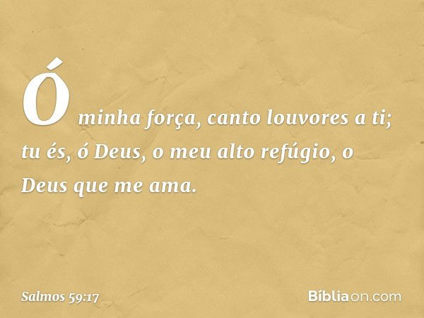 Ó minha força, canto louvores a ti;
tu és, ó Deus, o meu alto refúgio,
o Deus que me ama. -- Salmo 59:17