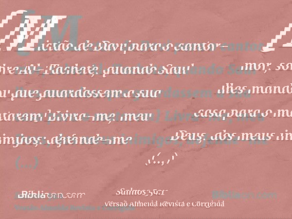 [Mictão de Davi para o cantor-mor, sobre Al-Tachete, quando Saul lhes mandou que guardassem a sua casa para o matarem] Livra-me, meu Deus, dos meus inimigos; de