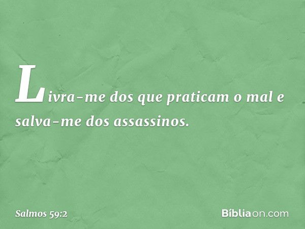 Livra-me dos que praticam o mal
e salva-me dos assassinos. -- Salmo 59:2