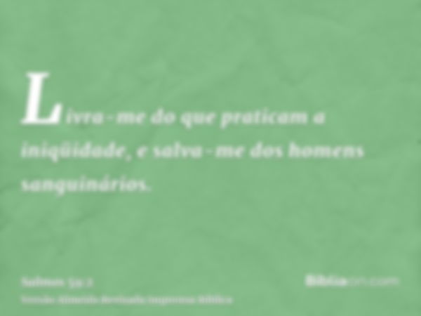 Livra-me do que praticam a iniqüidade, e salva-me dos homens sanguinários.