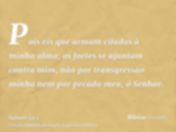 Pois eis que armam ciladas à minha alma; os fortes se ajuntam contra mim, não por transgressão minha nem por pecado meu, ó Senhor.