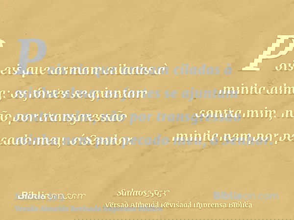 Pois eis que armam ciladas à minha alma; os fortes se ajuntam contra mim, não por transgressão minha nem por pecado meu, ó Senhor.