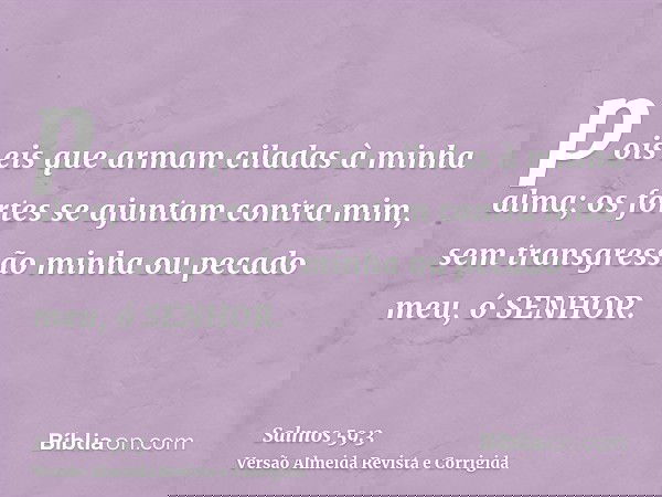 pois eis que armam ciladas à minha alma; os fortes se ajuntam contra mim, sem transgressão minha ou pecado meu, ó SENHOR.