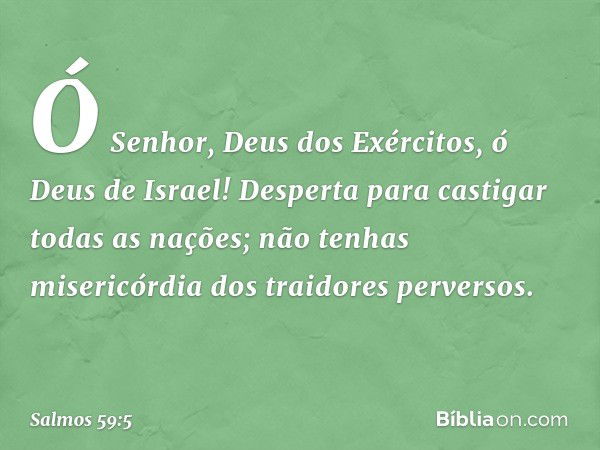 Ó Senhor, Deus dos Exércitos,
ó Deus de Israel!
Desperta para castigar todas as nações;
não tenhas misericórdia
dos traidores perversos. -- Salmo 59:5