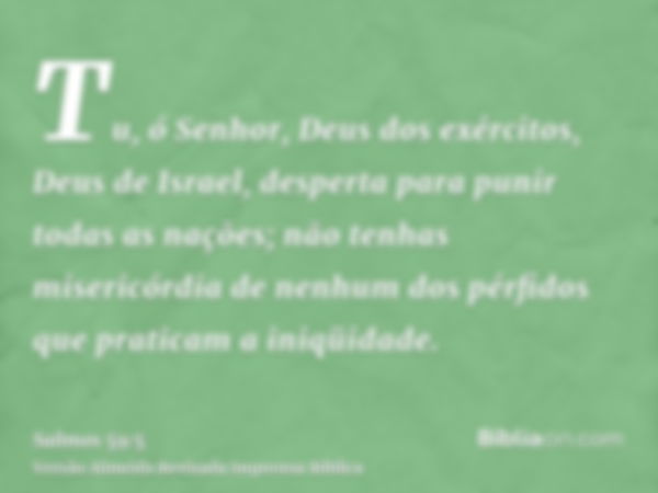 Tu, ó Senhor, Deus dos exércitos, Deus de Israel, desperta para punir todas as nações; não tenhas misericórdia de nenhum dos pérfidos que praticam a iniqüidade.