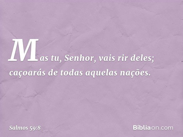 Mas tu, Senhor, vais rir deles;
caçoarás de todas aquelas nações. -- Salmo 59:8