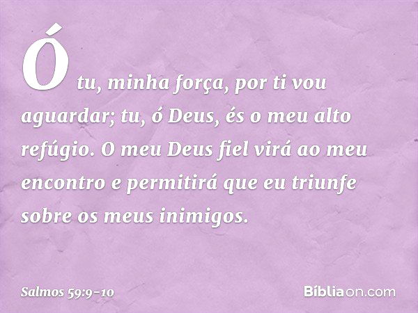 Ó tu, minha força, por ti vou aguardar;
tu, ó Deus, és o meu alto refúgio. O meu Deus fiel
virá ao meu encontro
e permitirá que eu triunfe
sobre os meus inimigo