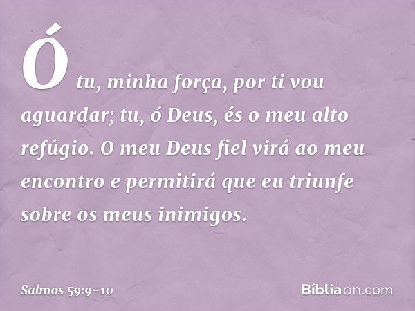 Ó tu, minha força, por ti vou aguardar;
tu, ó Deus, és o meu alto refúgio. O meu Deus fiel
virá ao meu encontro
e permitirá que eu triunfe
sobre os meus inimigo