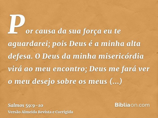 Por causa da sua força eu te aguardarei; pois Deus é a minha alta defesa.O Deus da minha misericórdia virá ao meu encontro; Deus me fará ver o meu desejo sobre 