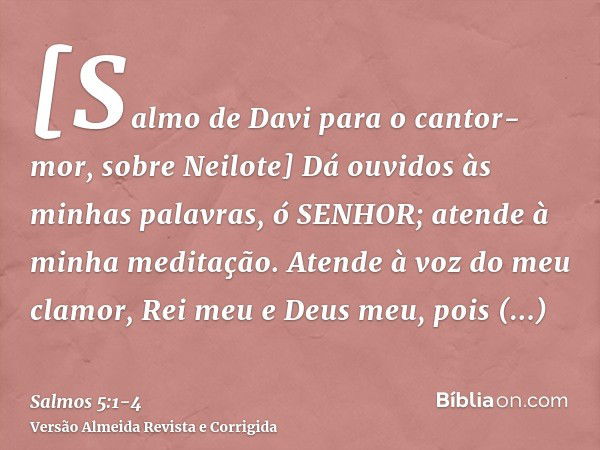 [Salmo de Davi para o cantor-mor, sobre Neilote] Dá ouvidos às minhas palavras, ó SENHOR; atende à minha meditação.Atende à voz do meu clamor, Rei meu e Deus me