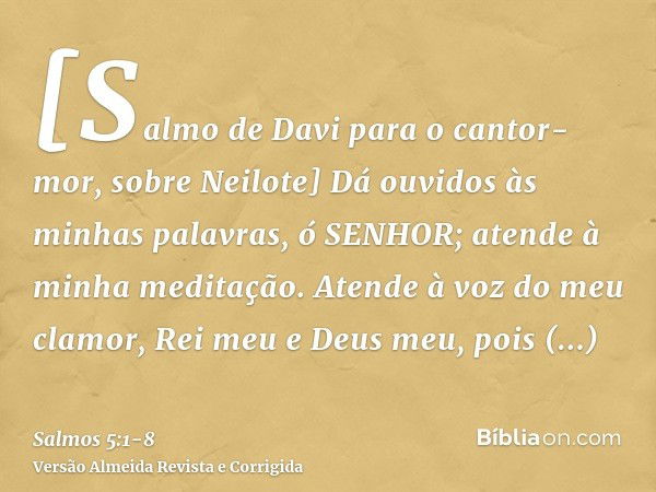 [Salmo de Davi para o cantor-mor, sobre Neilote] Dá ouvidos às minhas palavras, ó SENHOR; atende à minha meditação.Atende à voz do meu clamor, Rei meu e Deus me