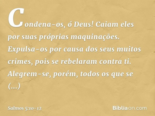 Condena-os, ó Deus!
Caiam eles por suas próprias maquinações.
Expulsa-os por causa dos seus muitos crimes,
pois se rebelaram contra ti. Alegrem-se, porém,
todos