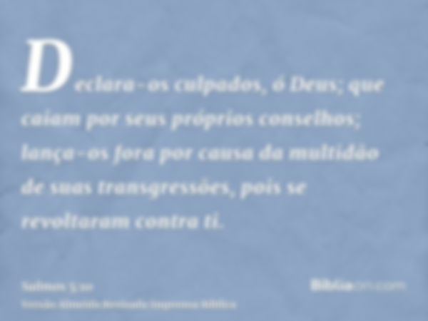 Declara-os culpados, ó Deus; que caiam por seus próprios conselhos; lança-os fora por causa da multidão de suas transgressões, pois se revoltaram contra ti.