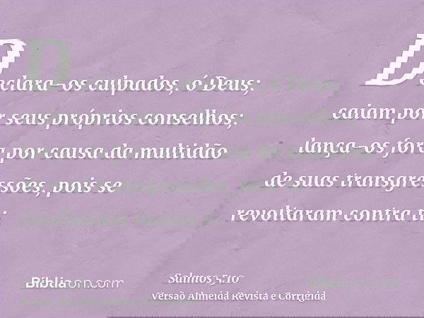 Declara-os culpados, ó Deus; caiam por seus próprios conselhos; lança-os fora por causa da multidão de suas transgressões, pois se revoltaram contra ti.
