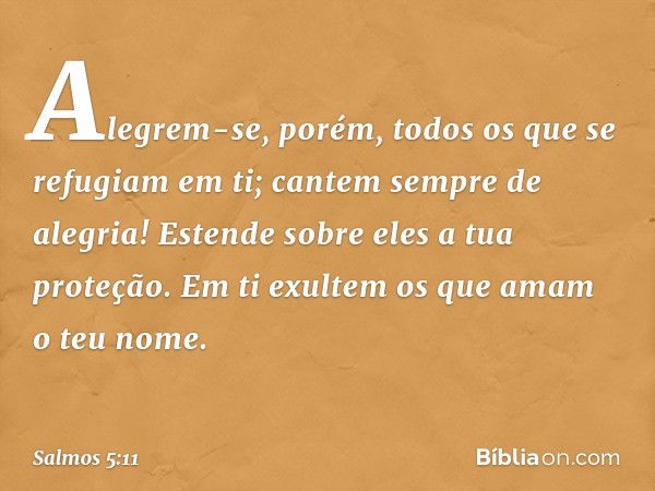 Alegrem-se, porém,
todos os que se refugiam em ti;
cantem sempre de alegria!
Estende sobre eles a tua proteção.
Em ti exultem os que amam o teu nome. -- Salmo 5