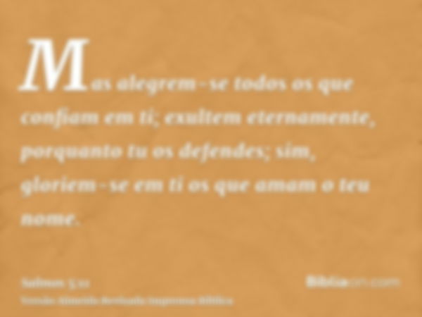 Mas alegrem-se todos os que confiam em ti; exultem eternamente, porquanto tu os defendes; sim, gloriem-se em ti os que amam o teu nome.