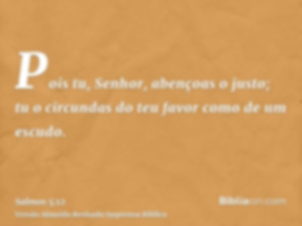 Pois tu, Senhor, abençoas o justo; tu o circundas do teu favor como de um escudo.