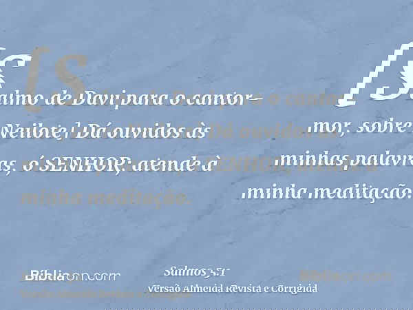 [Salmo de Davi para o cantor-mor, sobre Neilote] Dá ouvidos às minhas palavras, ó SENHOR; atende à minha meditação.
