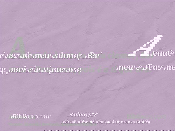Atende à voz do meu clamor, Rei meu e Deus meu, pois é a ti que oro.