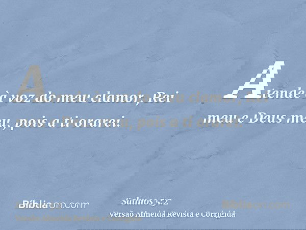 Atende à voz do meu clamor, Rei meu e Deus meu, pois a ti orarei.
