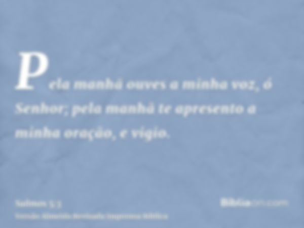 Pela manhã ouves a minha voz, ó Senhor; pela manhã te apresento a minha oração, e vigio.