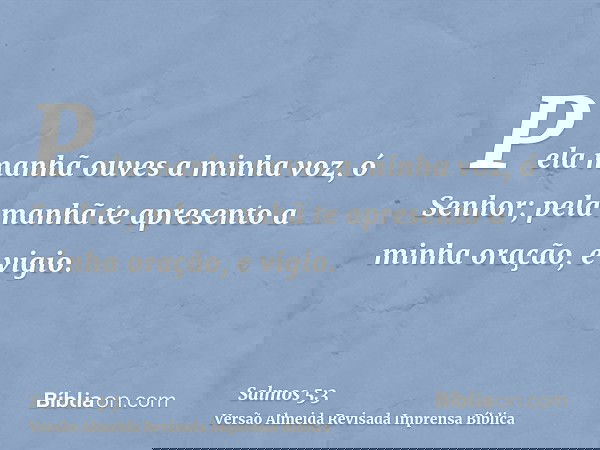 Pela manhã ouves a minha voz, ó Senhor; pela manhã te apresento a minha oração, e vigio.