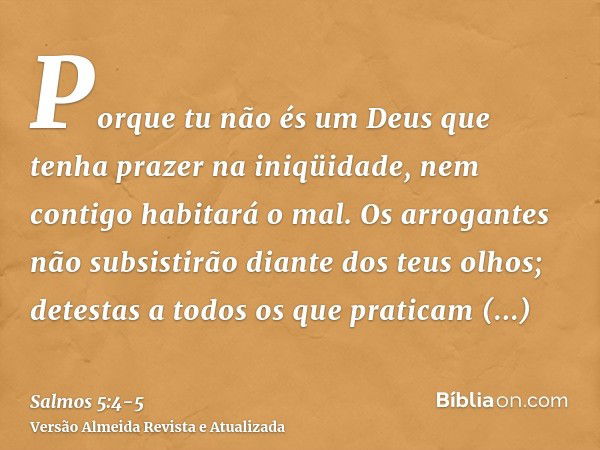 Porque tu não és um Deus que tenha prazer na iniqüidade, nem contigo habitará o mal.Os arrogantes não subsistirão diante dos teus olhos; detestas a todos os que