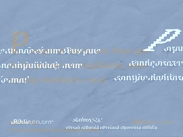 Porque tu não és um Deus que tenha prazer na iniqüidade, nem contigo habitará o mal.