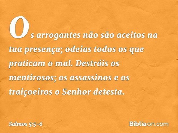 Os arrogantes não são aceitos
na tua presença;
odeias todos os que praticam o mal. Destróis os mentirosos;
os assassinos e os traiçoeiros
o Senhor detesta. -- S