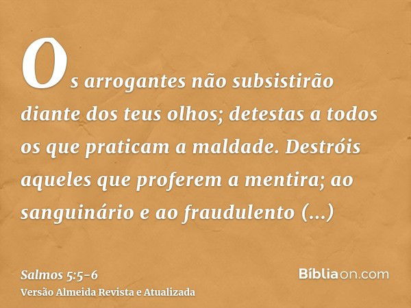 Os arrogantes não subsistirão diante dos teus olhos; detestas a todos os que praticam a maldade.Destróis aqueles que proferem a mentira; ao sanguinário e ao fra