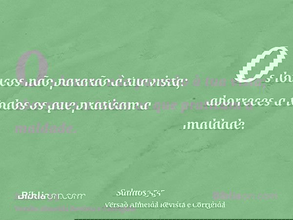 Os loucos não pararão à tua vista; aborreces a todos os que praticam a maldade.