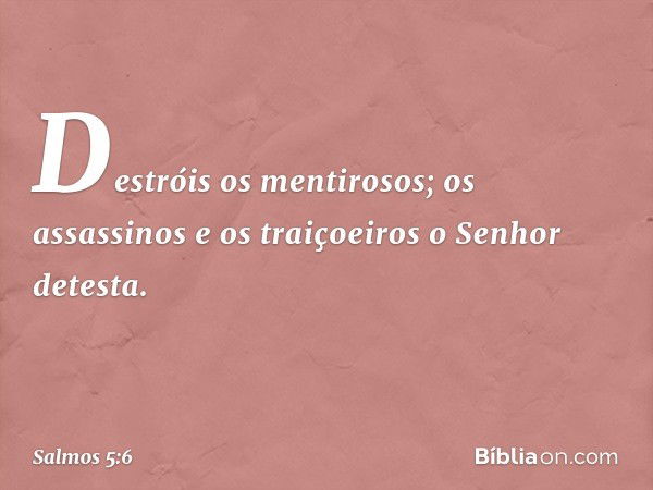 Destróis os mentirosos;
os assassinos e os traiçoeiros
o Senhor detesta. -- Salmo 5:6