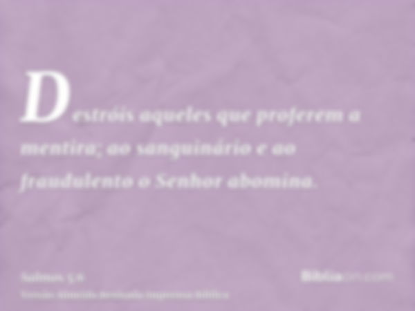 Destróis aqueles que proferem a mentira; ao sanguinário e ao fraudulento o Senhor abomina.