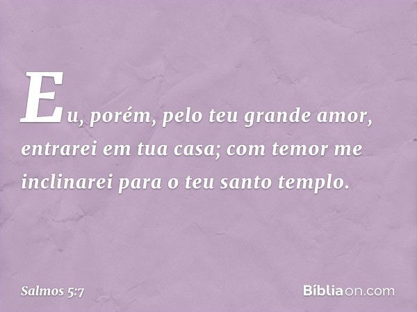 Eu, porém, pelo teu grande amor, entrarei em tua casa; com temor me inclinarei para o teu santo templo. -- Salmo 5:7